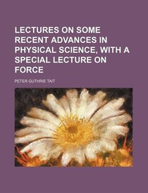 Lectures On Some Recent Advances In Physical Science, With A Special Lecture On Force