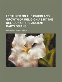 Lectures On The Origin And Growth Of Religion As By The Religion Of The Ancient Babylonians