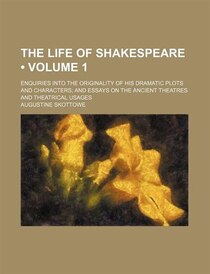 The Life Of Shakespeare (volume 1); Enquiries Into The Originality Of His Dramatic Plots And Characters And Essays On The Ancient Theatres And Theatrical Usages