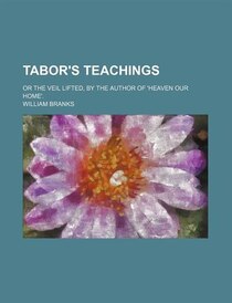 Tabor''s Teachings; Or The Veil Lifted, By The Author Of ''heaven Our Home''.