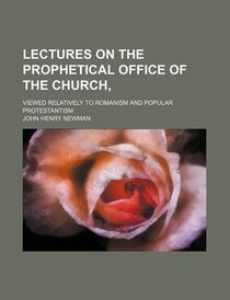 Lectures On The Prophetical Office Of The Church,; Viewed Relatively To Romanism And Popular Protestantism