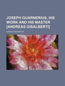Joseph Guarnerius, His Work And His Master [andreas Gisalberti]