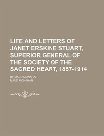 Life And Letters Of Janet Erskine Stuart, Superior General Of The Society Of The Sacred Heart, 1857-1914; By Maud Monahan