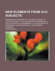 New Elements From Old Subjects; Presented As The Basis For A Science Of Mind To Which Are Added 1. The Philosophy Of Numeration. 2. The Philosophy Of Government