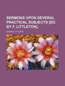 Sermons Upon Several Practical Subjects [ed. By F. Littleton].