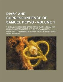 Diary And Correspondence Of Samuel Pepys (volume 1); The Diary Deciphered By The Rev. J. Smith From The Original Shorthand Ms. In The Pepysian Library