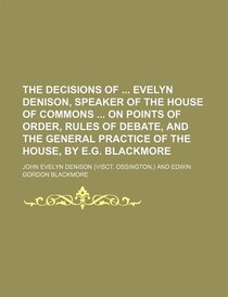 The Decisions Of Evelyn Denison, Speaker Of The House Of Commons On Points Of Order, Rules Of Debate, And The General Practice Of The House, By E.g. Blackmore