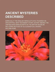 Ancient Mysteries Described; Especially The English Miracle Plays, Founded On Apocryphal New Testament Story, Extant Among The Unpublished Manuscripts In The Br