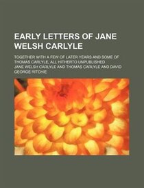 Early Letters Of Jane Welsh Carlyle; Together With A Few Of Later Years And Some Of Thomas Carlyle, All Hitherto Unpublished