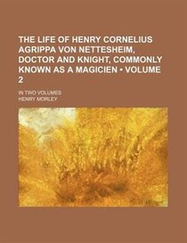 The Life Of Henry Cornelius Agrippa Von Nettesheim, Doctor And Knight, Commonly Known As A Magicien (volume 2); In Two Volumes