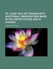 St. Louis'' Isle Or Texiana With Additional Observations Made In The United States And In Canada