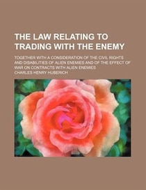 The Law Relating To Trading With The Enemy; Together With A Consideration Of The Civil Rights And Disabilities Of Alien Enemies And Of The Effect Of War On Cont