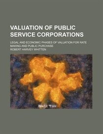 Valuation Of Public Service Corporations (volume 1); Legal And Economic Phases Of Valuation For Rate Making And Public Purchase