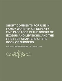 Short Comments For Use In Family Worship, On Seventy-five Passages In The Books Of Exodus And Leviticus, And The First Ten Chapters Of The Book Of Numbers
