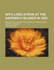 With Lord Byron At The Sandwich Islands In 1825; Being Extracts From The Ms Diary Of James Macrae, Scottish Botanist