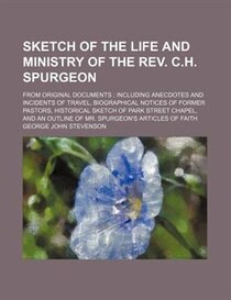 Sketch Of The Life And Ministry Of The Rev. C.h. Spurgeon; From Original Documents Including Anecdotes And Incidents Of Travel, Biographical Notices Of Former P