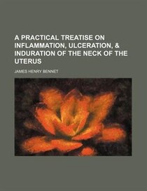 A Practical Treatise On Inflammation, Ulceration, & Induration Of The Neck Of The Uterus