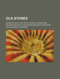Old Stones; Notes Of Lects. On The Plutonic, Silurian, And Devonian Rocks In The Neighbourhood Of Malvern