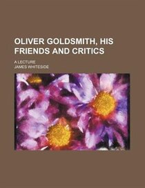 Oliver Goldsmith, His Friends And Critics; A Lecture