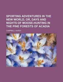 Sporting Adventures In The New World, Or, Days And Nights Of Moose-hunting In The Pine Forests Of Acadia (volume 1)