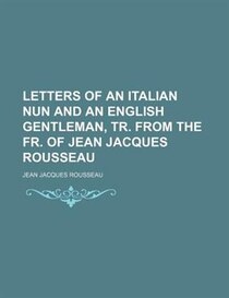 Letters Of An Italian Nun And An English Gentleman, Tr. From The Fr. Of Jean Jacques Rousseau