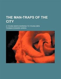 The Man-traps Of The City; A Young Man''s Warning To Young Men