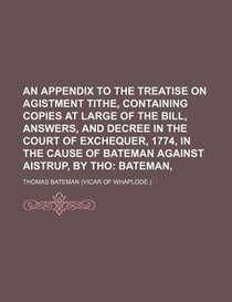 An Appendix To The Treatise On Agistment Tithe, Containing Copies At Large Of The Bill, Answers, And Decree In The Court Of Exchequer, 1774, In The Cause Of Bat