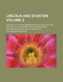 Lincoln And Stanton Volume 2; A Study Of The War Administration Of 1861 And 1862, With Special Consideration Of Some Recent Statements Of Gen. Geo. B. Mcclellan