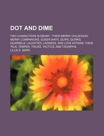 Dot And Dime; Two Characters In Ebony Their Merry Childhood, Merry Companions, Queer Ways, Quips, Quirks, Quarrels, Laughter, Laziness, And Love Affairs Their T