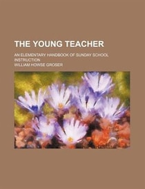 The Young Teacher; An Elementary Handbook Of Sunday School Instruction