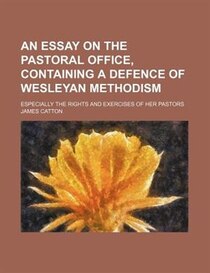 An Essay On The Pastoral Office, Containing A Defence Of Wesleyan Methodism; Especially The Rights And Exercises Of Her Pastors