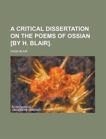 A Critical Dissertation On The Poems Of Ossian [by H. Blair].