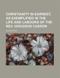 Christianity In Earnest, As Exemplified In The Life And Labours Of The Rev. Hodgson Casson
