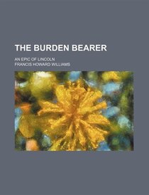 The Burden Bearer; An Epic Of Lincoln