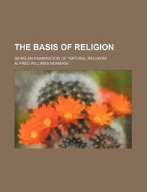 The Basis Of Religion; Being An Examination Of &quot;natural Religion&quot;