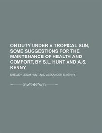 On Duty Under A Tropical Sun, Some Suggestions For The Maintenance Of Health And Comfort, By S.l. Hunt And A.s. Kenny