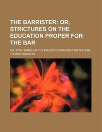 The Barrister; Or, Strictures On The Education Proper For The Bar. Or, Strictures On The Education Proper For The Bar