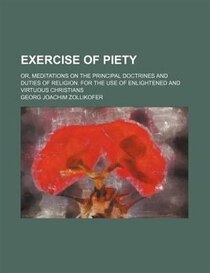 Exercise Of Piety; Or, Meditations On The Principal Doctrines And Duties Of Religion. For The Use Of Enlightened And Virtuous Christians