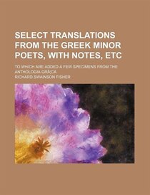 Select Translations From The Greek Minor Poets, With Notes, Etc; To Which Are Added A Few Specimens From The Anthologia GrҪca