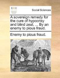 A Sovereign Remedy For The Cure Of Hypocrisy And Blind Zeal, . By An Enemy To Pious Fraud.