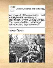An Account Of The Preparation And Management Necessary To Inoculation. By Mr. James Burges. The Second Edition, With Large Additions And Improvements.