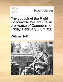 The Speech Of The Right Honourable William Pitt, In The House Of Commons, On Friday, February 21, 1783.
