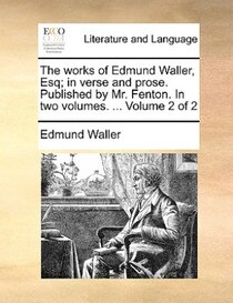 The Works Of Edmund Waller, Esq; In Verse And Prose. Published By Mr. Fenton. In Two Volumes. ... Volume 2 Of 2