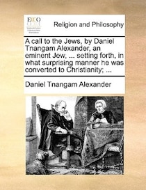 A Call To The Jews, By Daniel Tnangam Alexander, An Eminent Jew, . Setting Forth, In What Surprising Manner He Was Converted To Christianity; .