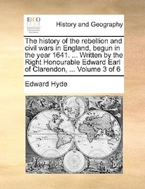 The History Of The Rebellion And Civil Wars In England, Begun In The Year 1641. ... Written By The Right Honourable Edward Earl Of Clarendon, ... Volume 3 Of 6