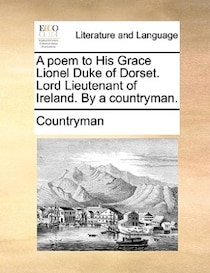 A Poem To His Grace Lionel Duke Of Dorset. Lord Lieutenant Of Ireland. By A Countryman.
