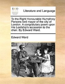 To The Right Honourable Humphrey Parsons Lord Mayor Of The City Of London. A Congratulary Poem Upon His Lordship''s Accession To The Chair. By Edward Ward.