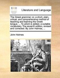 The Greek Grammar; Or, A Short, Plain, Critical, And Comprehensive Method Of Teaching And Learning The Greek Tongue. ... To Which Is Added, A Suitable Vocabular