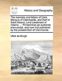 The Memoirs And Letters Of Ulick, Marquis Of Clanricarde, And Earl Of Saint Albans; Lord Lieutenant Of Ireland, ... Printed From An Authentic Manuscript, And No