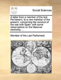 A Letter From A Member Of The Last Parliament, To A New Member Of The Present, Concerning The Conduct Of The War With Spain